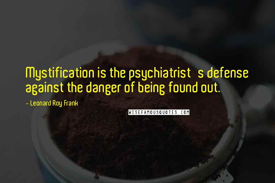 Leonard Roy Frank Quotes: Mystification is the psychiatrist's defense against the danger of being found out.