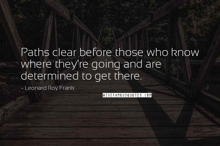 Leonard Roy Frank Quotes: Paths clear before those who know where they're going and are determined to get there.
