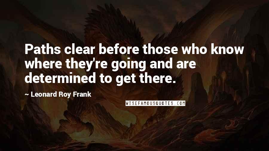 Leonard Roy Frank Quotes: Paths clear before those who know where they're going and are determined to get there.