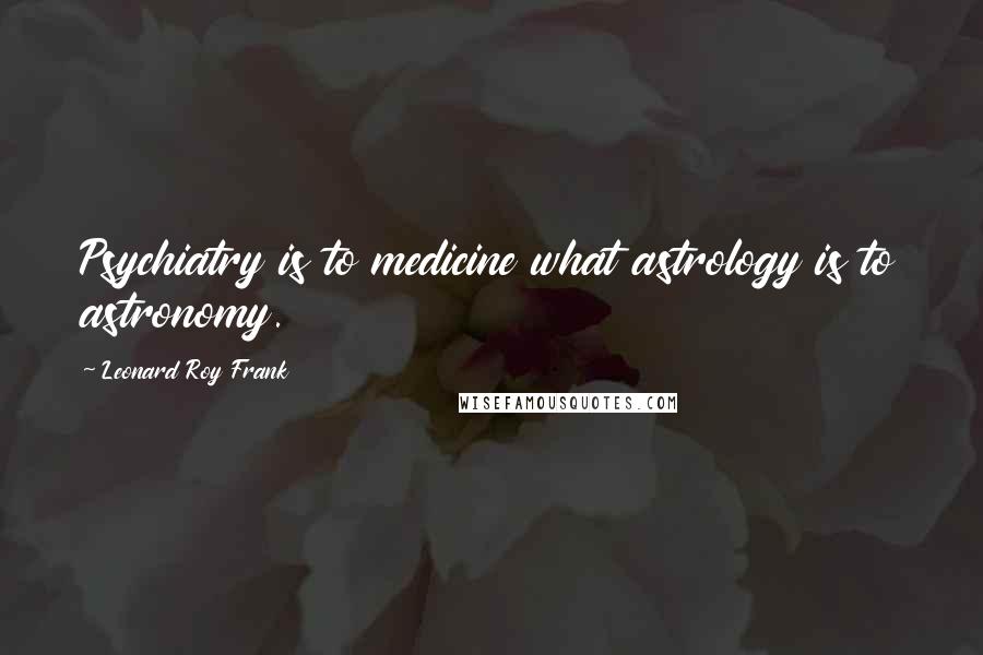 Leonard Roy Frank Quotes: Psychiatry is to medicine what astrology is to astronomy.