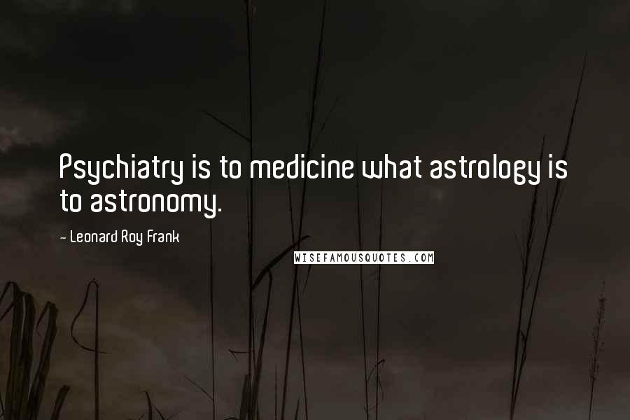 Leonard Roy Frank Quotes: Psychiatry is to medicine what astrology is to astronomy.