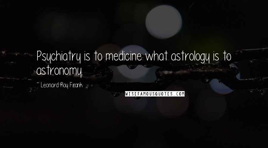 Leonard Roy Frank Quotes: Psychiatry is to medicine what astrology is to astronomy.