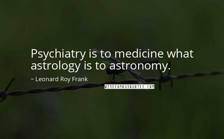 Leonard Roy Frank Quotes: Psychiatry is to medicine what astrology is to astronomy.