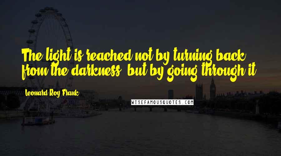 Leonard Roy Frank Quotes: The light is reached not by turning back from the darkness, but by going through it.