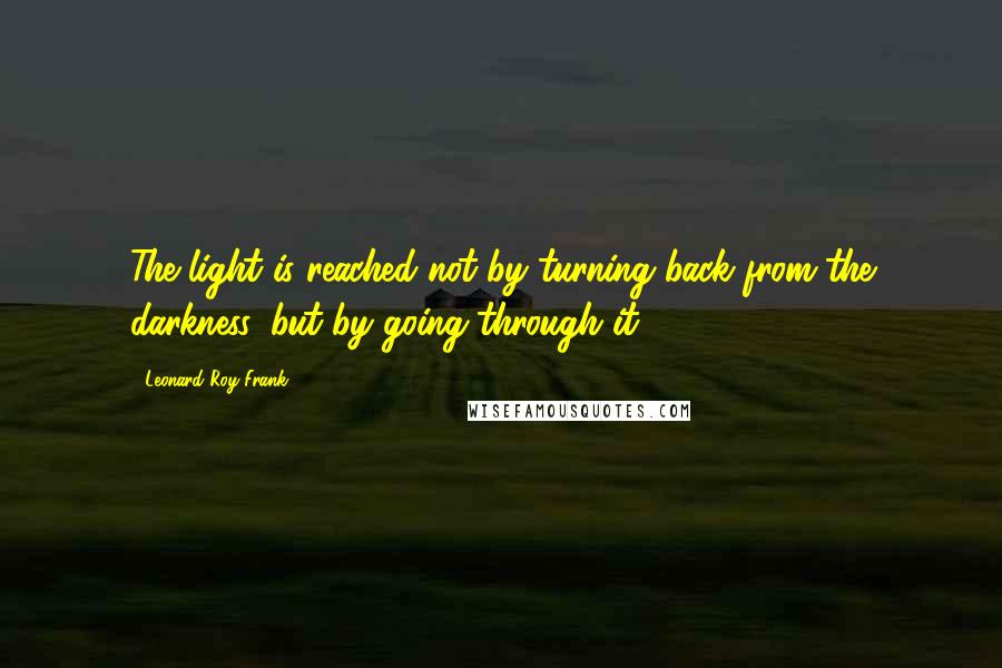 Leonard Roy Frank Quotes: The light is reached not by turning back from the darkness, but by going through it.