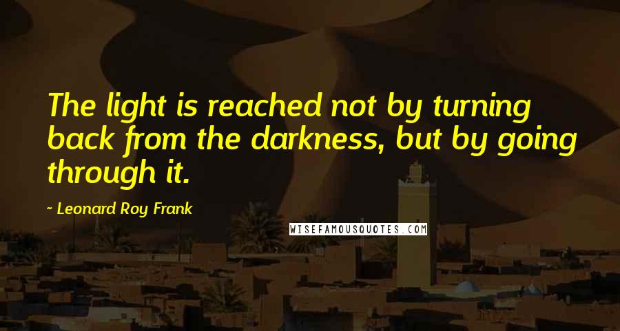 Leonard Roy Frank Quotes: The light is reached not by turning back from the darkness, but by going through it.