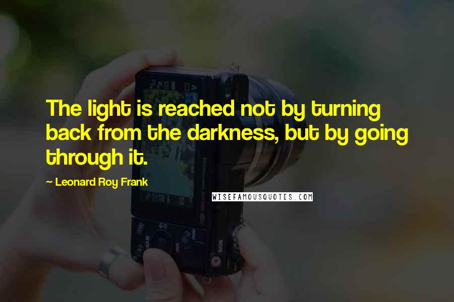 Leonard Roy Frank Quotes: The light is reached not by turning back from the darkness, but by going through it.