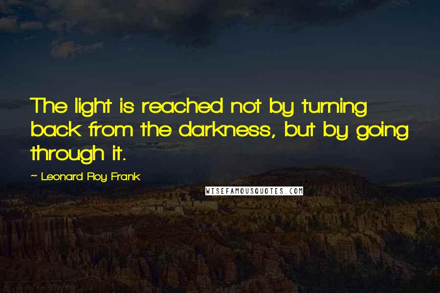 Leonard Roy Frank Quotes: The light is reached not by turning back from the darkness, but by going through it.