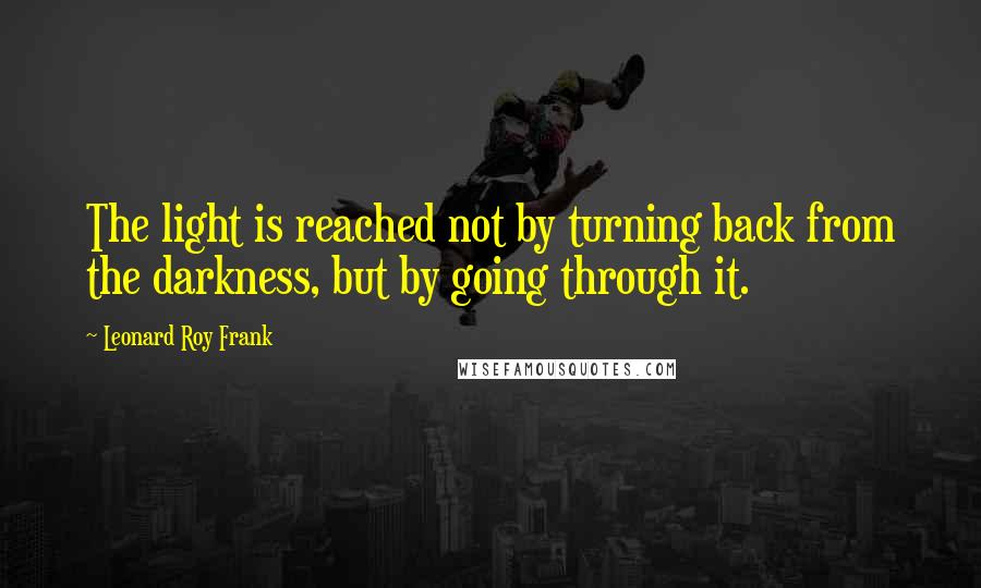 Leonard Roy Frank Quotes: The light is reached not by turning back from the darkness, but by going through it.