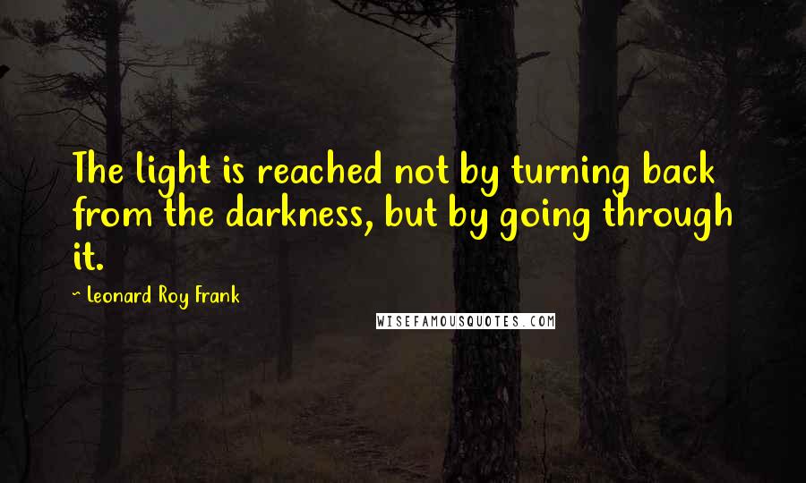 Leonard Roy Frank Quotes: The light is reached not by turning back from the darkness, but by going through it.