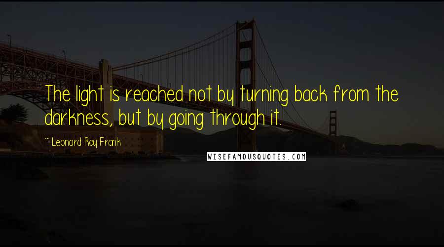 Leonard Roy Frank Quotes: The light is reached not by turning back from the darkness, but by going through it.