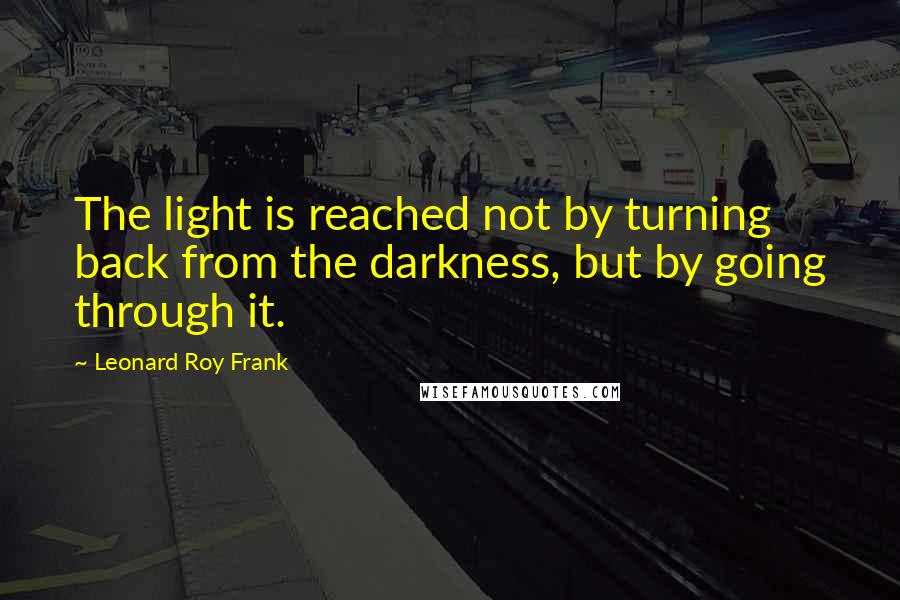 Leonard Roy Frank Quotes: The light is reached not by turning back from the darkness, but by going through it.