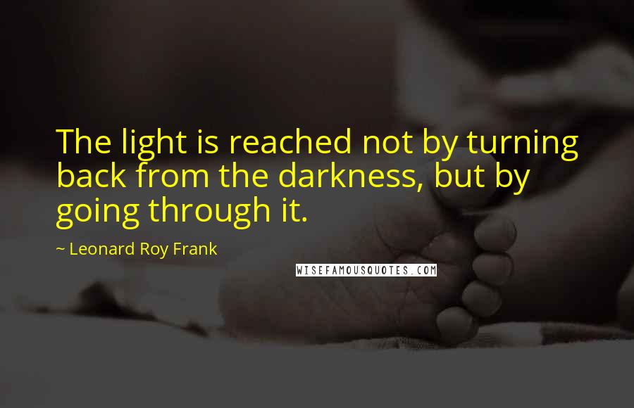 Leonard Roy Frank Quotes: The light is reached not by turning back from the darkness, but by going through it.