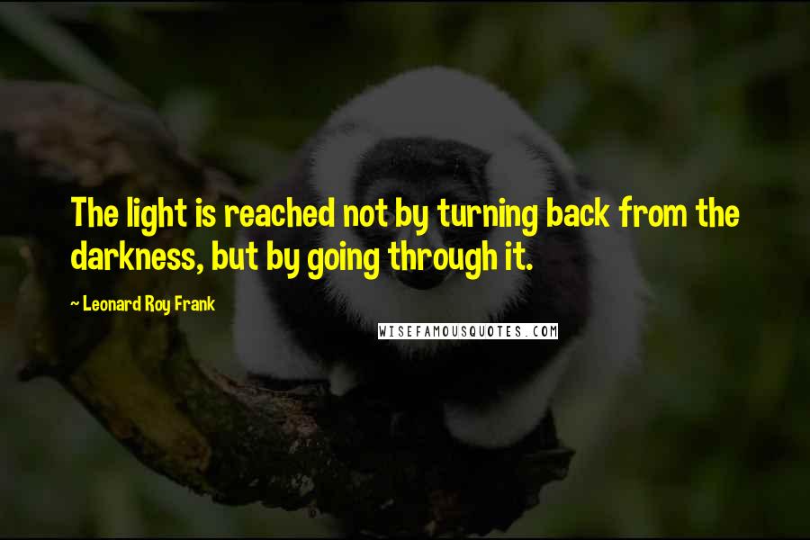 Leonard Roy Frank Quotes: The light is reached not by turning back from the darkness, but by going through it.