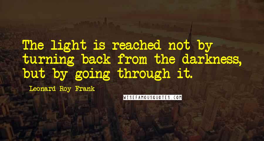 Leonard Roy Frank Quotes: The light is reached not by turning back from the darkness, but by going through it.