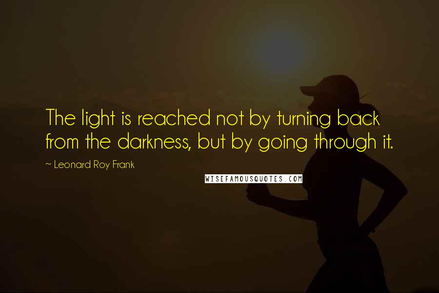 Leonard Roy Frank Quotes: The light is reached not by turning back from the darkness, but by going through it.