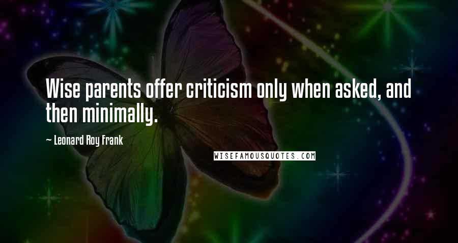 Leonard Roy Frank Quotes: Wise parents offer criticism only when asked, and then minimally.