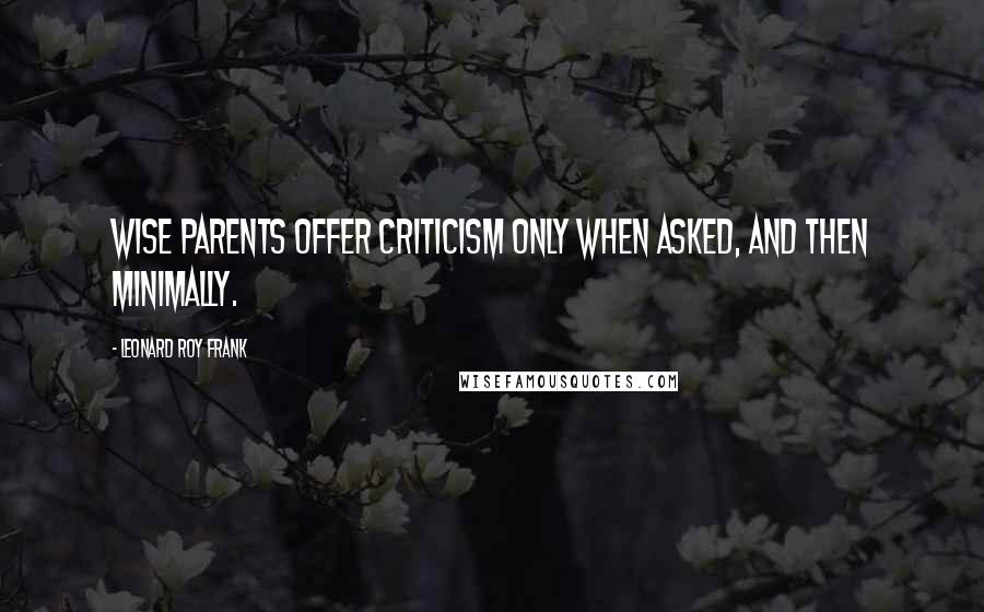 Leonard Roy Frank Quotes: Wise parents offer criticism only when asked, and then minimally.