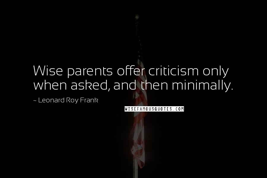 Leonard Roy Frank Quotes: Wise parents offer criticism only when asked, and then minimally.