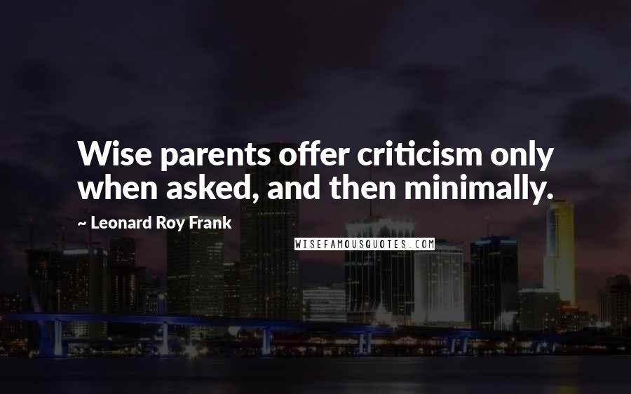 Leonard Roy Frank Quotes: Wise parents offer criticism only when asked, and then minimally.