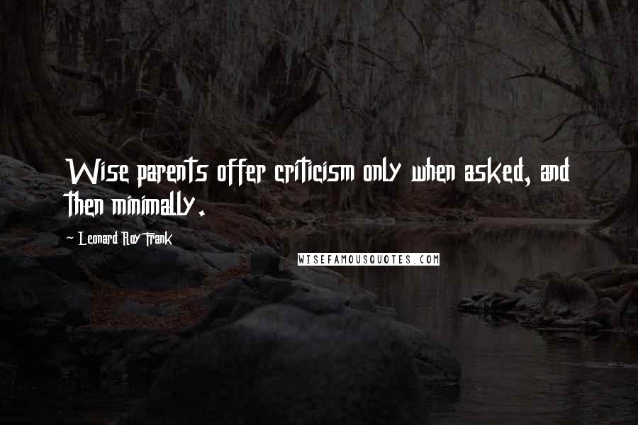 Leonard Roy Frank Quotes: Wise parents offer criticism only when asked, and then minimally.