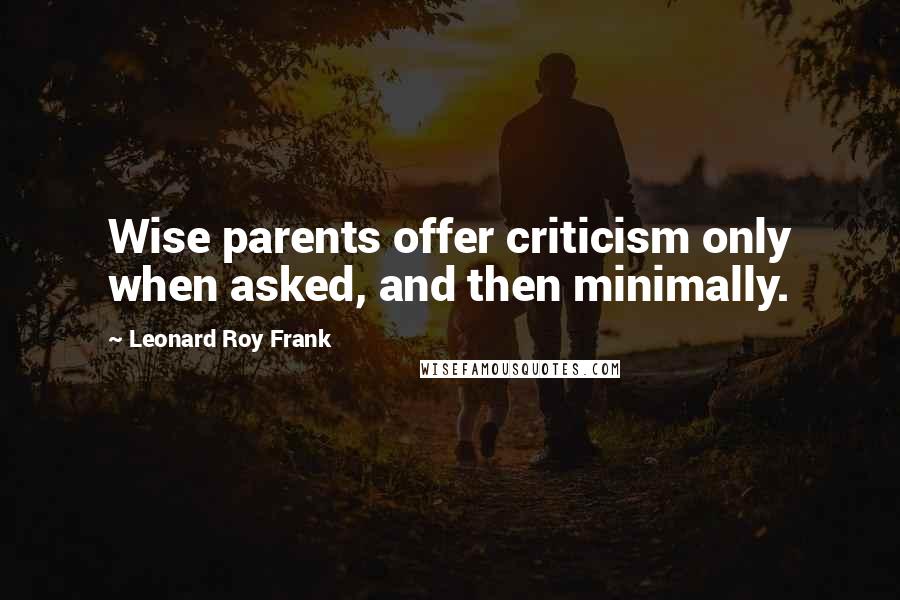 Leonard Roy Frank Quotes: Wise parents offer criticism only when asked, and then minimally.