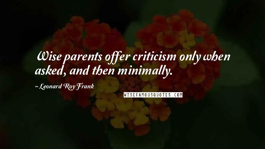 Leonard Roy Frank Quotes: Wise parents offer criticism only when asked, and then minimally.