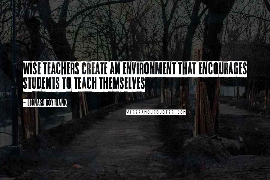 Leonard Roy Frank Quotes: Wise teachers create an environment that encourages students to teach themselves