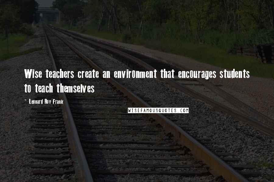 Leonard Roy Frank Quotes: Wise teachers create an environment that encourages students to teach themselves