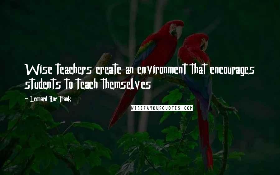 Leonard Roy Frank Quotes: Wise teachers create an environment that encourages students to teach themselves