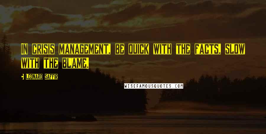 Leonard Saffir Quotes: In crisis management, be quick with the facts, slow with the blame.