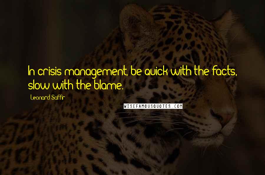 Leonard Saffir Quotes: In crisis management, be quick with the facts, slow with the blame.