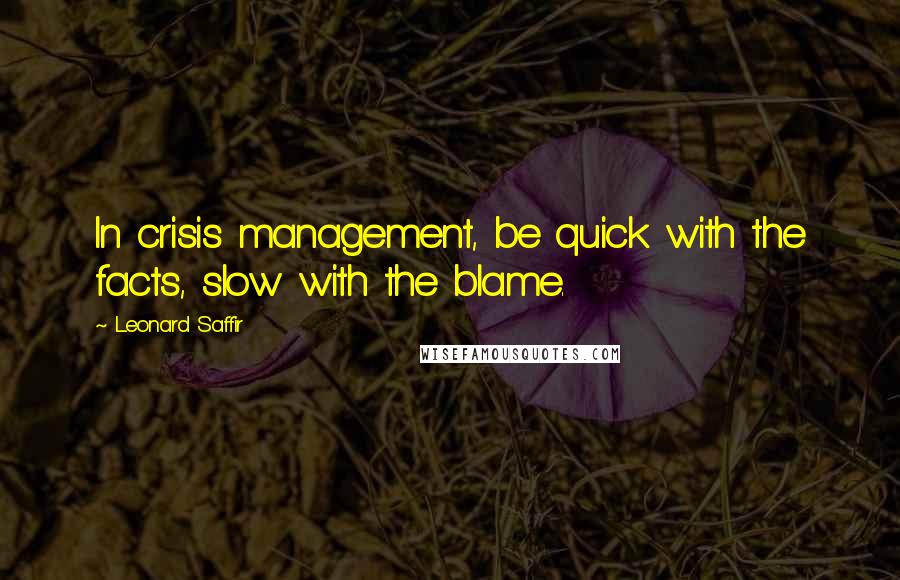 Leonard Saffir Quotes: In crisis management, be quick with the facts, slow with the blame.