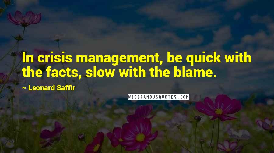 Leonard Saffir Quotes: In crisis management, be quick with the facts, slow with the blame.