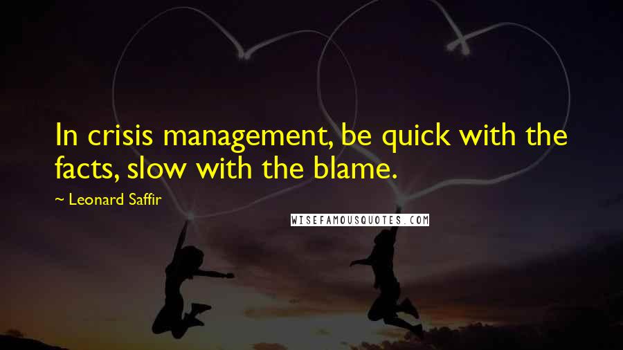 Leonard Saffir Quotes: In crisis management, be quick with the facts, slow with the blame.