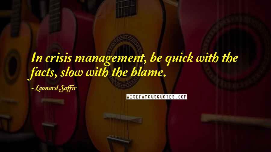 Leonard Saffir Quotes: In crisis management, be quick with the facts, slow with the blame.