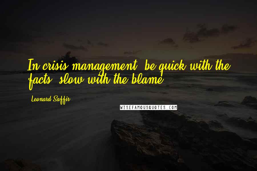 Leonard Saffir Quotes: In crisis management, be quick with the facts, slow with the blame.