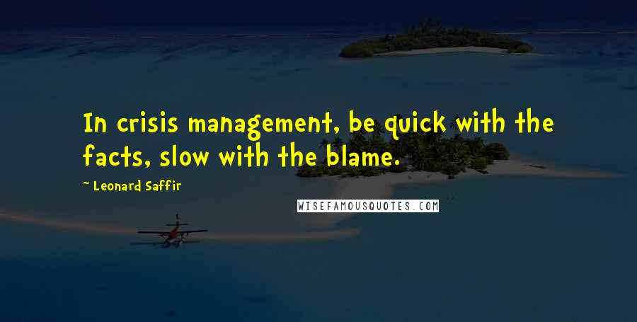 Leonard Saffir Quotes: In crisis management, be quick with the facts, slow with the blame.