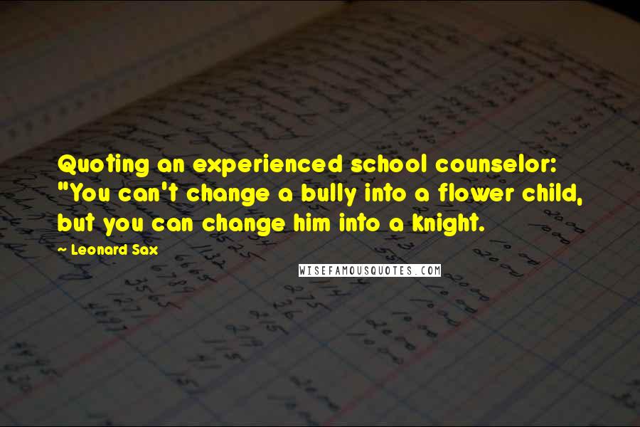 Leonard Sax Quotes: Quoting an experienced school counselor: "You can't change a bully into a flower child, but you can change him into a knight.