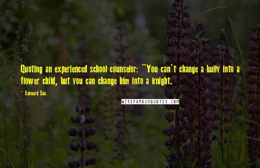 Leonard Sax Quotes: Quoting an experienced school counselor: "You can't change a bully into a flower child, but you can change him into a knight.