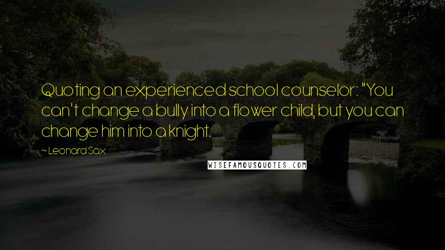 Leonard Sax Quotes: Quoting an experienced school counselor: "You can't change a bully into a flower child, but you can change him into a knight.