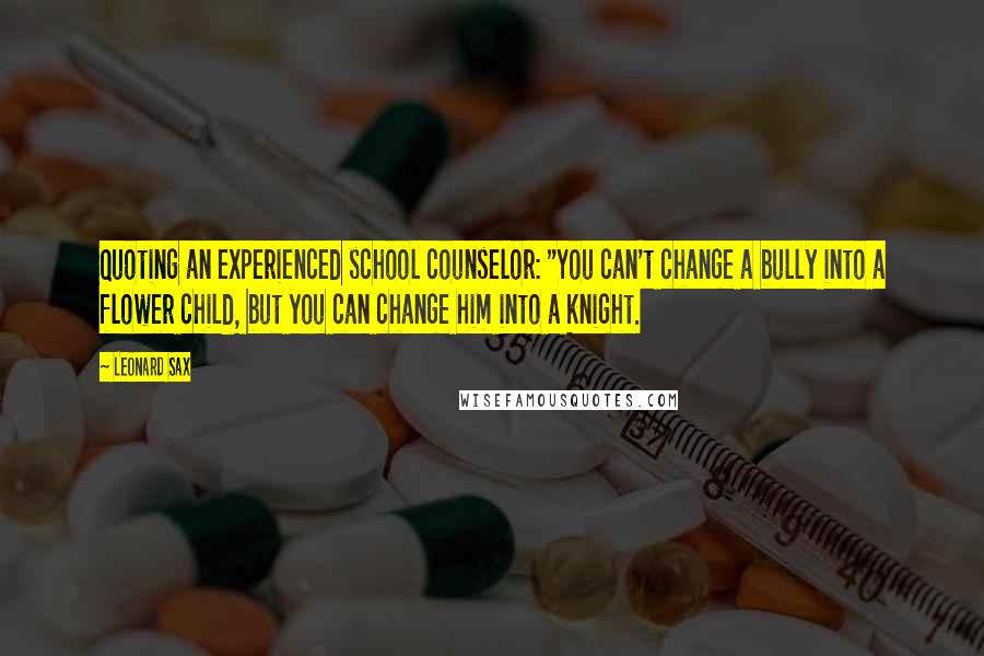 Leonard Sax Quotes: Quoting an experienced school counselor: "You can't change a bully into a flower child, but you can change him into a knight.