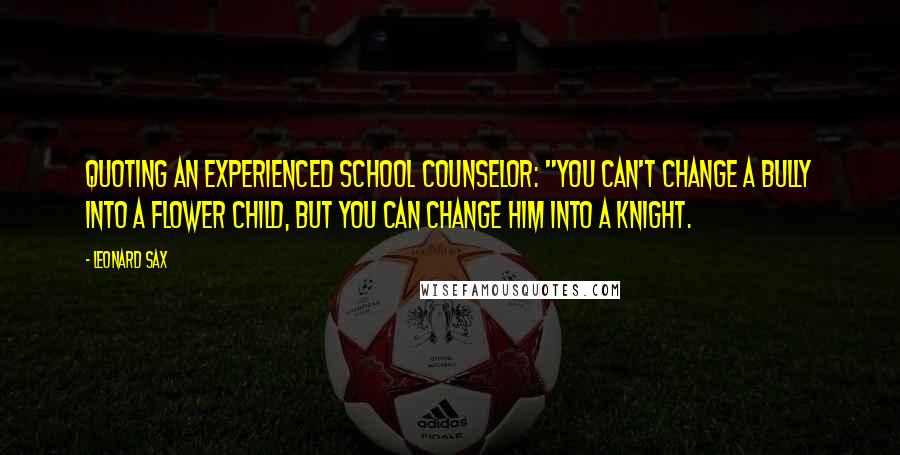 Leonard Sax Quotes: Quoting an experienced school counselor: "You can't change a bully into a flower child, but you can change him into a knight.