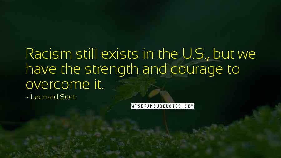 Leonard Seet Quotes: Racism still exists in the U.S., but we have the strength and courage to overcome it.