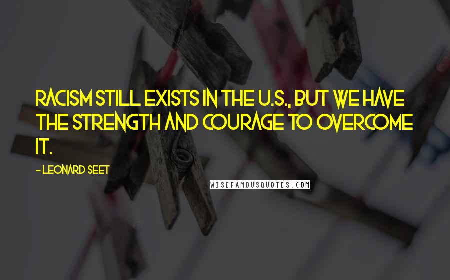 Leonard Seet Quotes: Racism still exists in the U.S., but we have the strength and courage to overcome it.