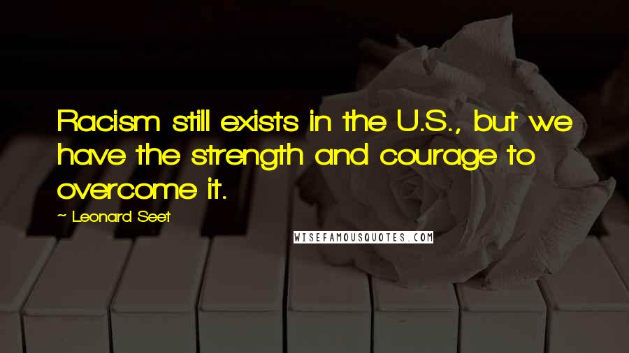 Leonard Seet Quotes: Racism still exists in the U.S., but we have the strength and courage to overcome it.