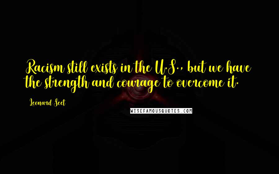 Leonard Seet Quotes: Racism still exists in the U.S., but we have the strength and courage to overcome it.