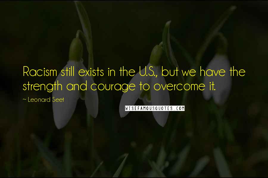 Leonard Seet Quotes: Racism still exists in the U.S., but we have the strength and courage to overcome it.