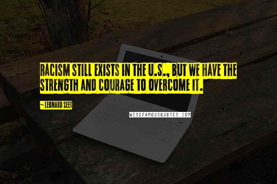 Leonard Seet Quotes: Racism still exists in the U.S., but we have the strength and courage to overcome it.