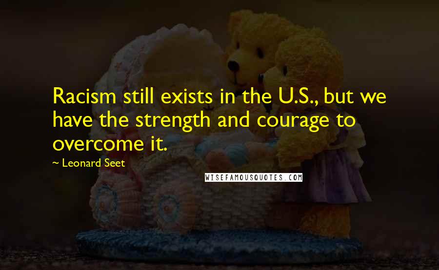 Leonard Seet Quotes: Racism still exists in the U.S., but we have the strength and courage to overcome it.